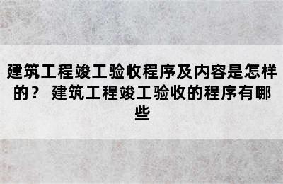 建筑工程竣工验收程序及内容是怎样的？ 建筑工程竣工验收的程序有哪些